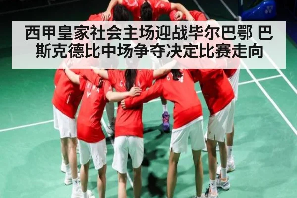 西甲皇家社会主场迎战毕尔巴鄂 巴斯克德比中场争夺决定比赛走向
